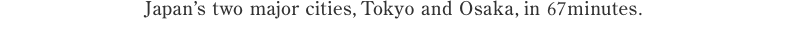 Japan’s two major cities, Tokyo and Osaka, in 67 minutes.